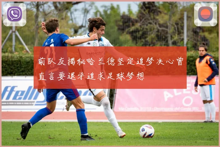 前队友揭秘哈兰德坚定追梦决心曾直言要退学追求足球梦想