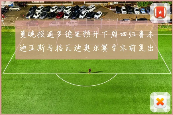 曼晚报道罗德里预计下周回归鲁本迪亚斯与格瓦迪奥尔赛季末前复出