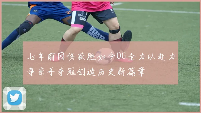 七年前因伤获胜如今OG全力以赴力争亲手夺冠创造历史新篇章