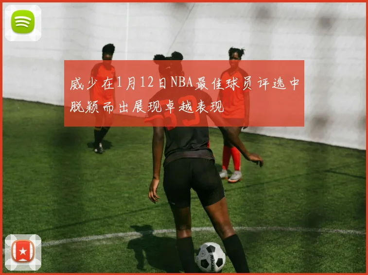 威少在1月12日NBA最佳球员评选中脱颖而出展现卓越表现