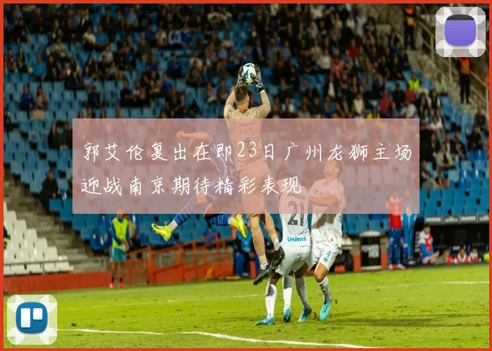 郭艾伦复出在即23日广州龙狮主场迎战南京期待精彩表现