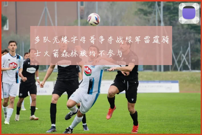 多队无缘字母哥争夺战绿军雷霆骑士火箭森林狼均不参与