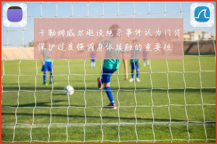 卡勒姆威尔逊谈绝杀事件认为门将保护过度强调身体接触的重要性