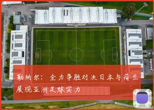 勒纳尔：全力争胜对决日本与荷兰展现亚洲足球实力