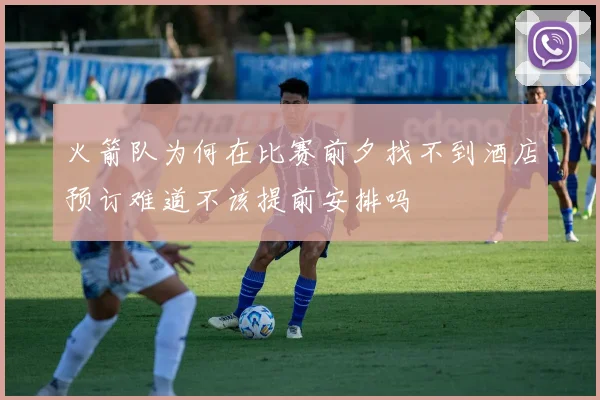 火箭队为何在比赛前夕找不到酒店预订难道不该提前安排吗