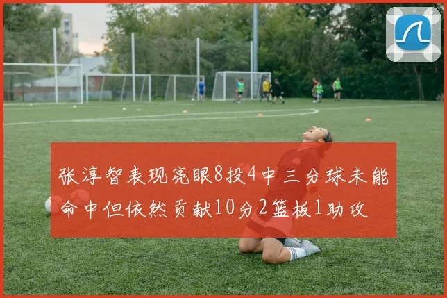 张淳智表现亮眼8投4中三分球未能命中但依然贡献10分2篮板1助攻