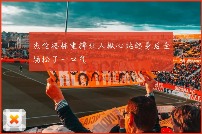 杰伦格林重摔让人揪心站起身后全场松了一口气
