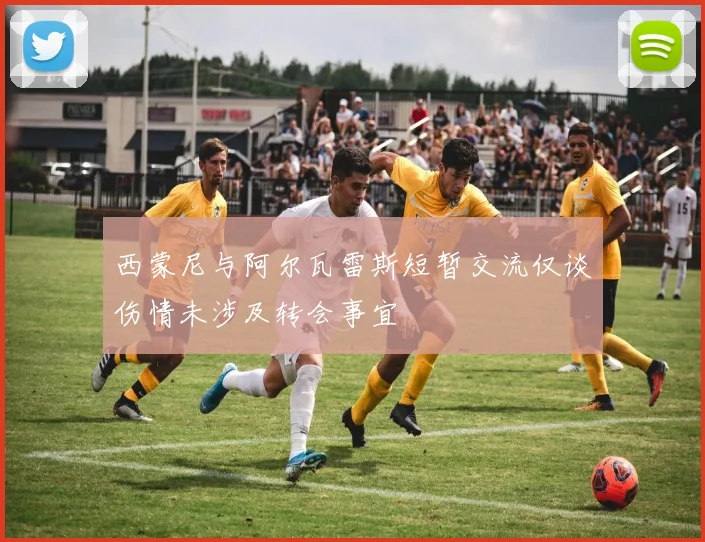 西蒙尼与阿尔瓦雷斯短暂交流仅谈伤情未涉及转会事宜
