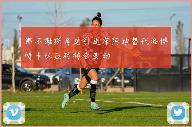 那不勒斯考虑引进布阿迪替代洛博特卡以应对转会变动