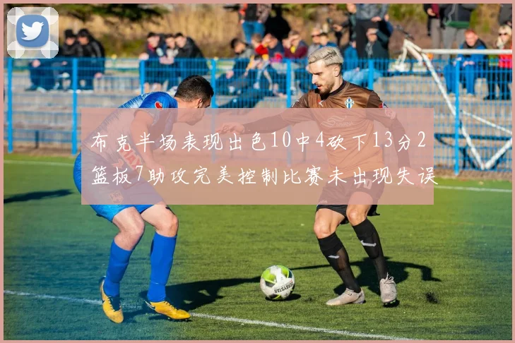 布克半场表现出色10中4砍下13分2篮板7助攻完美控制比赛未出现失误