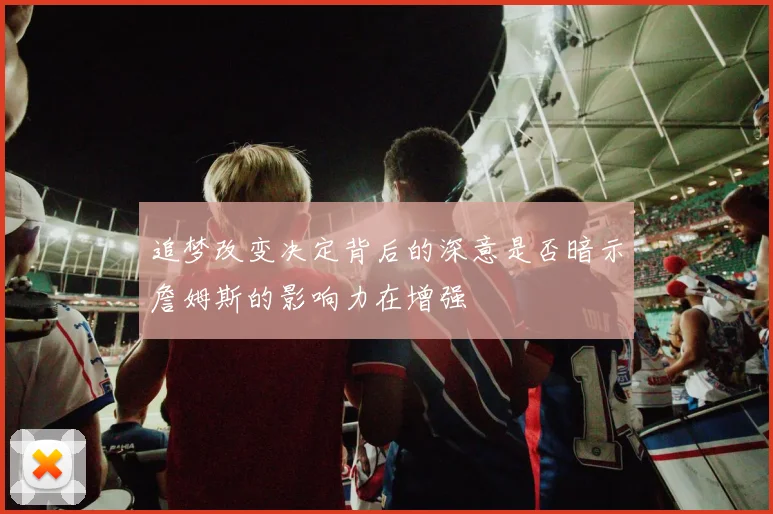 追梦改变决定背后的深意是否暗示詹姆斯的影响力在增强