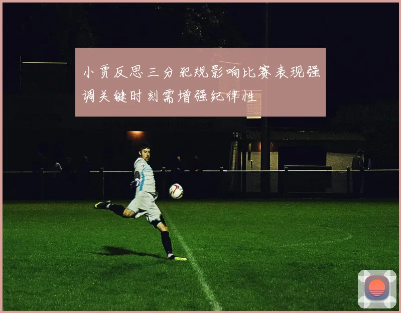 小贾反思三分犯规影响比赛表现强调关键时刻需增强纪律性