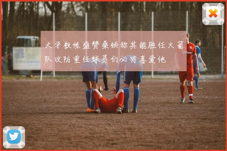 大学教练盛赞桑顿称其能胜任火箭队攻防重任球员们必将喜爱他