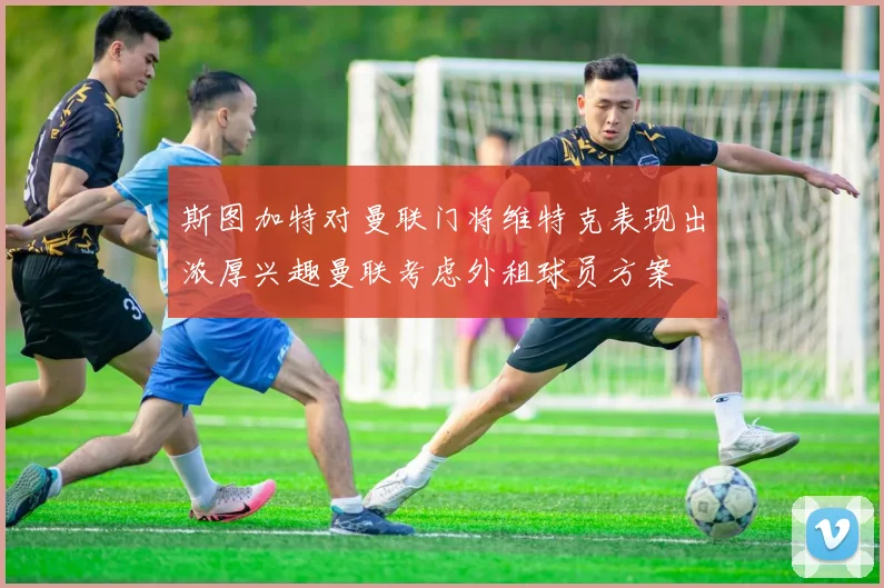 斯图加特对曼联门将维特克表现出浓厚兴趣曼联考虑外租球员方案