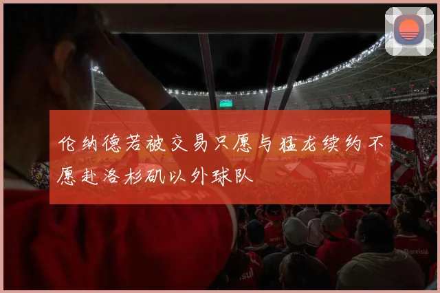 伦纳德若被交易只愿与猛龙续约不愿赴洛杉矶以外球队