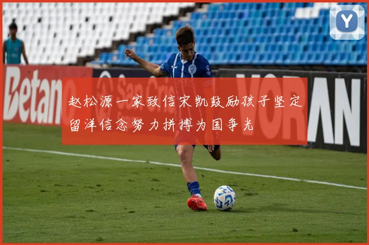 赵松源一家致信宋凯鼓励孩子坚定留洋信念努力拼搏为国争光