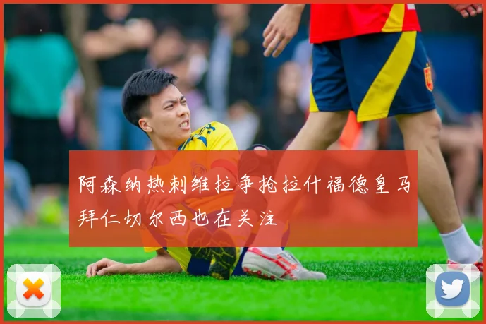 阿森纳热刺维拉争抢拉什福德皇马拜仁切尔西也在关注