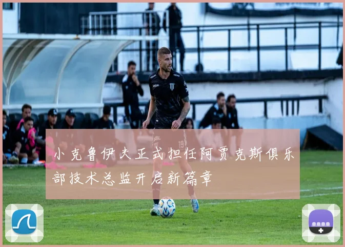 小克鲁伊夫正式担任阿贾克斯俱乐部技术总监开启新篇章