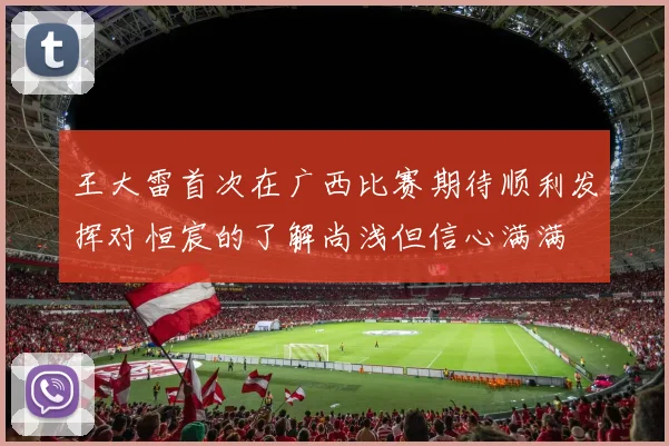 王大雷首次在广西比赛期待顺利发挥对恒宸的了解尚浅但信心满满