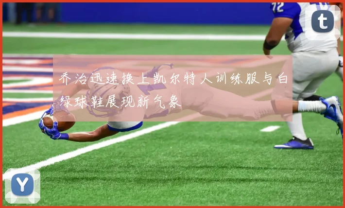 乔治迅速换上凯尔特人训练服与白绿球鞋展现新气象