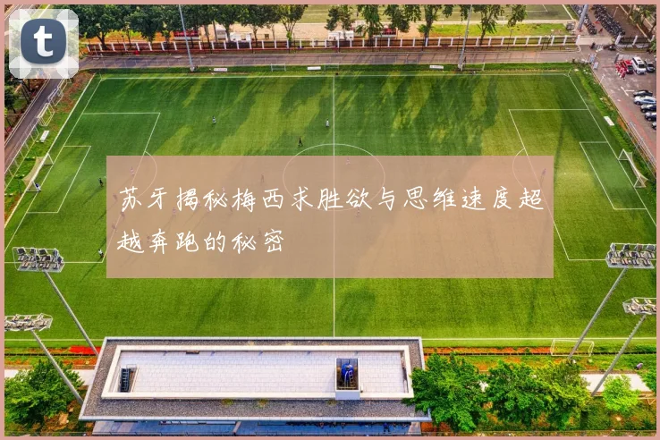 苏牙揭秘梅西求胜欲与思维速度超越奔跑的秘密