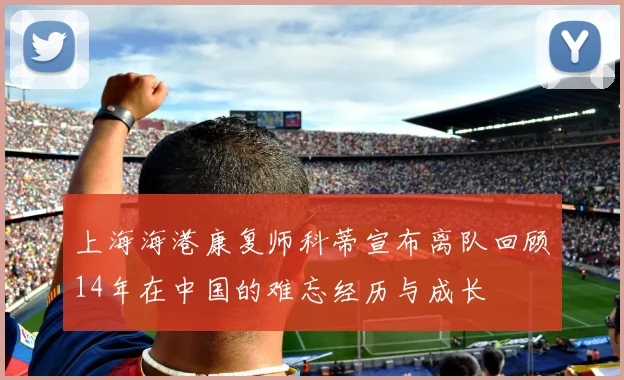 上海海港康复师科蒂宣布离队回顾14年在中国的难忘经历与成长
