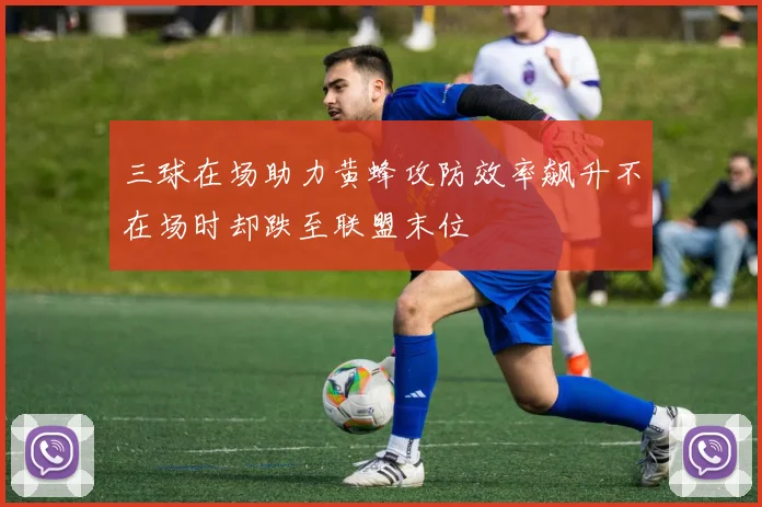 三球在场助力黄蜂攻防效率飙升不在场时却跌至联盟末位