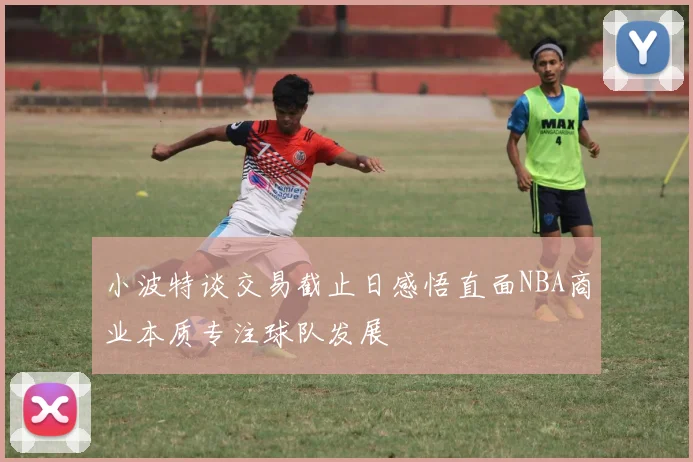 小波特谈交易截止日感悟直面NBA商业本质专注球队发展