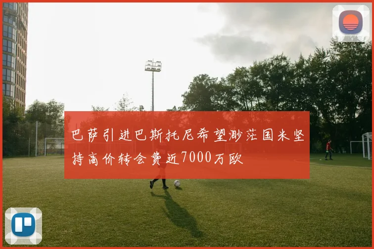 巴萨引进巴斯托尼希望渺茫国米坚持高价转会费近7000万欧