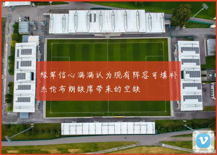 绿军信心满满认为现有阵容可填补杰伦布朗缺席带来的空缺