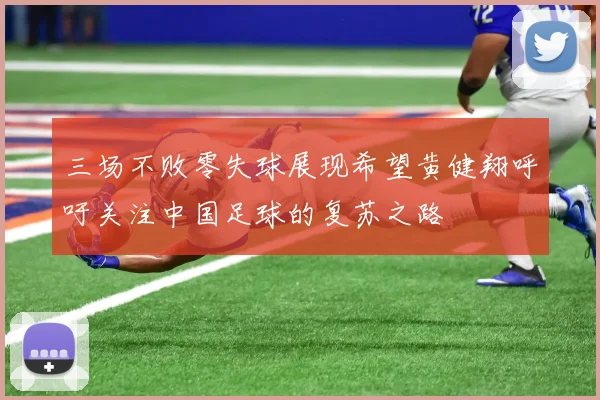 三场不败零失球展现希望黄健翔呼吁关注中国足球的复苏之路