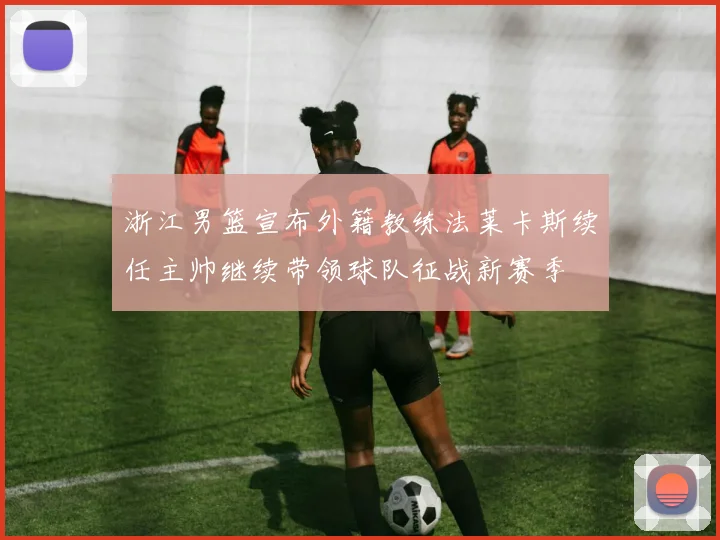 浙江男篮宣布外籍教练法莱卡斯续任主帅继续带领球队征战新赛季
