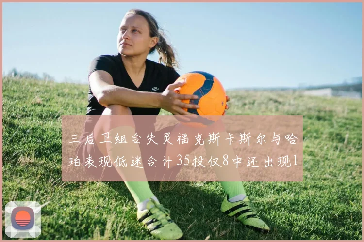 三后卫组合失灵福克斯卡斯尔与哈珀表现低迷合计35投仅8中还出现10次失误