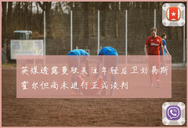 英媒透露曼联关注年轻后卫刘易斯霍尔但尚未进行正式谈判