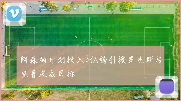 阿森纳计划投入3亿镑引援罗杰斯与克鲁皮成目标